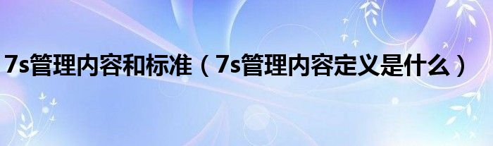 7s管理內(nèi)容和標(biāo)準(zhǔn)（7s管理內(nèi)容定義是什么）