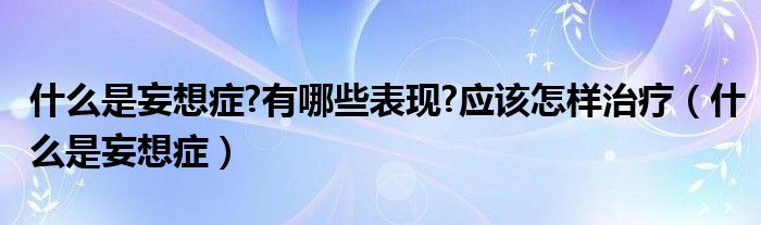 什么是妄想癥?有哪些表現(xiàn)?應(yīng)該怎樣治療（什么是妄想癥）