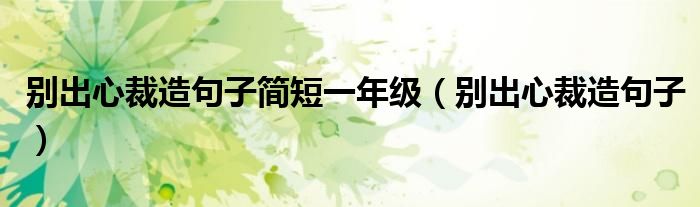 別出心裁造句子簡短一年級（別出心裁造句子）