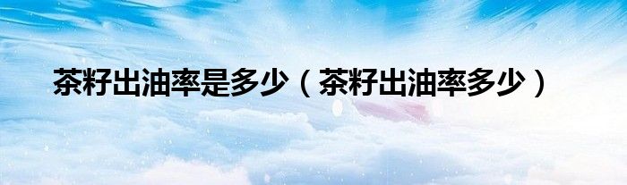 茶籽出油率是多少（茶籽出油率多少）