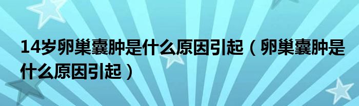 14歲卵巢囊腫是什么原因引起（卵巢囊腫是什么原因引起）