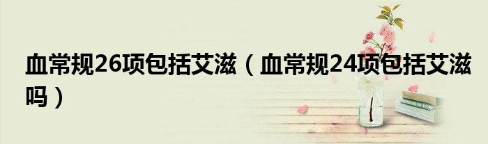 血常規(guī)26項(xiàng)包括艾滋（血常規(guī)24項(xiàng)包括艾滋嗎）
