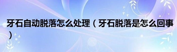 牙石自動脫落怎么處理（牙石脫落是怎么回事）