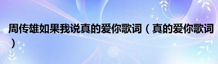 周傳雄如果我說真的愛你歌詞（真的愛你歌詞）