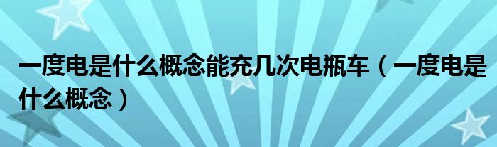 一度電是什么概念能充幾次電瓶車（一度電是什么概念）