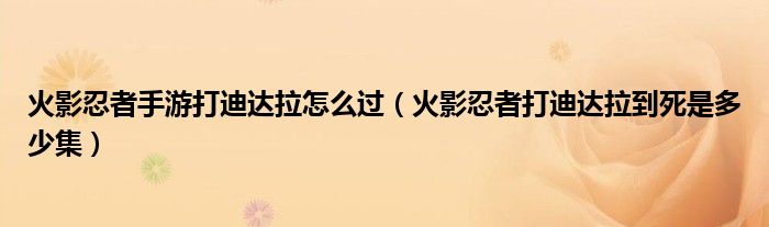 火影忍者手游打迪達(dá)拉怎么過（火影忍者打迪達(dá)拉到死是多少集）