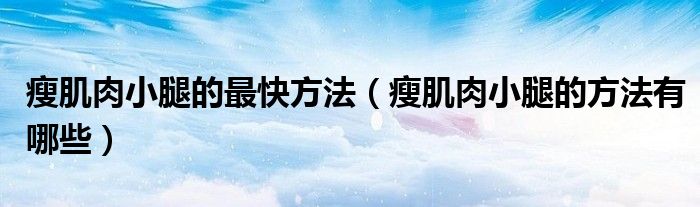 瘦肌肉小腿的最快方法（瘦肌肉小腿的方法有哪些）