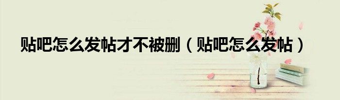 貼吧怎么發(fā)帖才不被刪（貼吧怎么發(fā)帖）