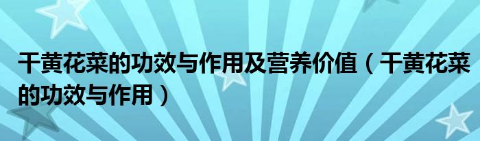 干黃花菜的功效與作用及營(yíng)養(yǎng)價(jià)值（干黃花菜的功效與作用）