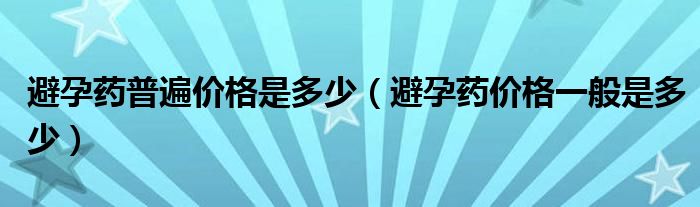 避孕藥普遍價格是多少（避孕藥價格一般是多少）