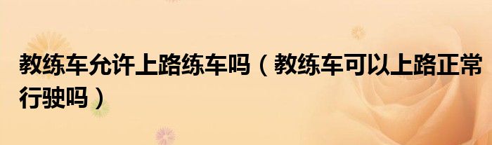 教練車允許上路練車嗎（教練車可以上路正常行駛嗎）