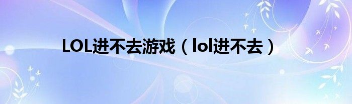 LOL進(jìn)不去游戲（lol進(jìn)不去）