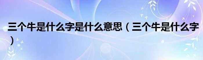 三個(gè)牛是什么字是什么意思（三個(gè)牛是什么字）