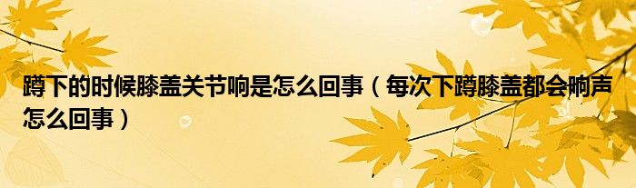 蹲下的時(shí)候膝蓋關(guān)節(jié)響是怎么回事（每次下蹲膝蓋都會(huì)響聲怎么回事）