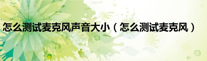 怎么測(cè)試麥克風(fēng)聲音大小（怎么測(cè)試麥克風(fēng)）