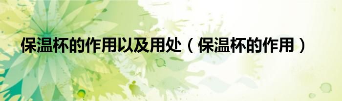 保溫杯的作用以及用處（保溫杯的作用）