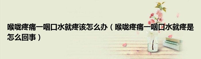 喉嚨疼痛一咽口水就疼該怎么辦（喉嚨疼痛一咽口水就疼是怎么回事）