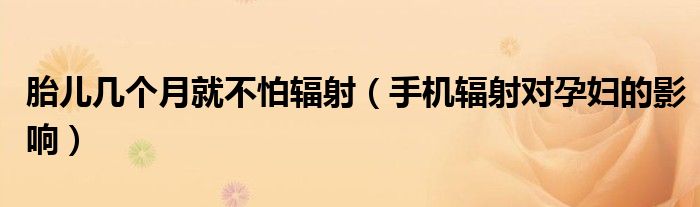 胎兒幾個(gè)月就不怕輻射（手機(jī)輻射對(duì)孕婦的影響）