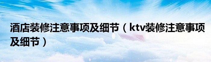 酒店裝修注意事項及細(xì)節(jié)（ktv裝修注意事項及細(xì)節(jié)）
