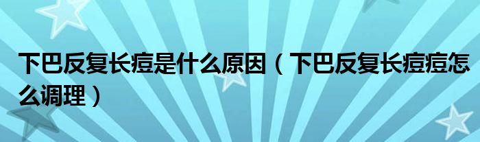 下巴反復(fù)長(zhǎng)痘是什么原因（下巴反復(fù)長(zhǎng)痘痘怎么調(diào)理）