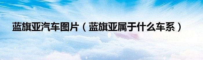 藍旗亞汽車圖片（藍旗亞屬于什么車系）
