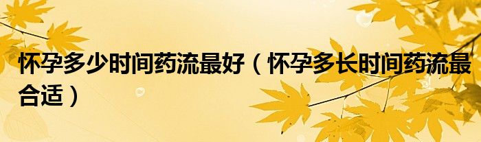懷孕多少時間藥流最好（懷孕多長時間藥流最合適）