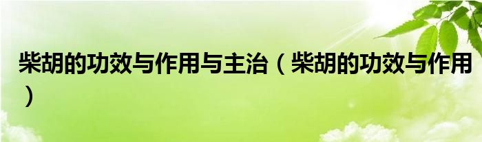 柴胡的功效與作用與主治（柴胡的功效與作用）