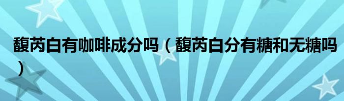 馥芮白有咖啡成分嗎（馥芮白分有糖和無糖嗎）