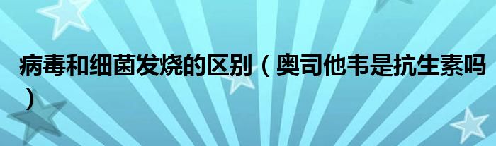 病毒和細(xì)菌發(fā)燒的區(qū)別（奧司他韋是抗生素嗎）