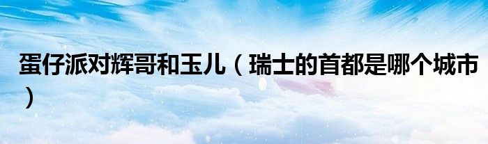 蛋仔派對(duì)輝哥和玉兒（瑞士的首都是哪個(gè)城市）