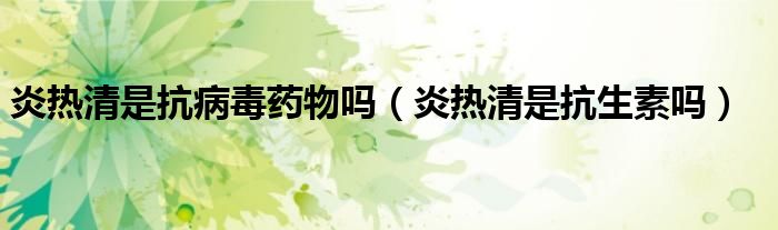 炎熱清是抗病毒藥物嗎（炎熱清是抗生素嗎）