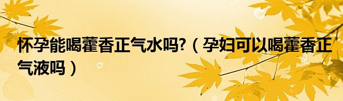 懷孕能喝藿香正氣水嗎?（孕婦可以喝藿香正氣液嗎）