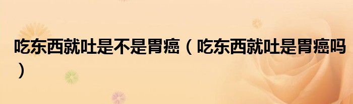 吃東西就吐是不是胃癌（吃東西就吐是胃癌嗎）