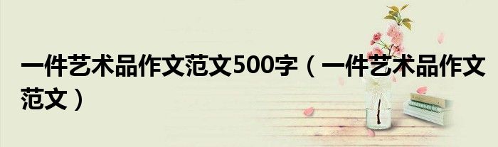 一件藝術(shù)品作文范文500字（一件藝術(shù)品作文范文）