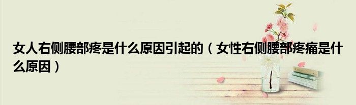 女人右側(cè)腰部疼是什么原因引起的（女性右側(cè)腰部疼痛是什么原因）