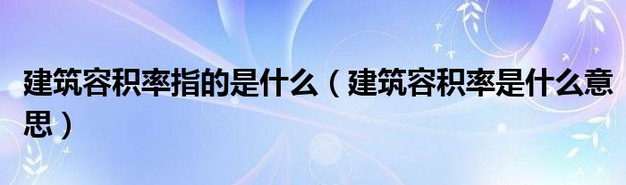 建筑容積率指的是什么（建筑容積率是什么意思）