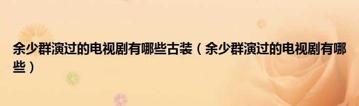 余少群演過的電視劇有哪些古裝（余少群演過的電視劇有哪些）