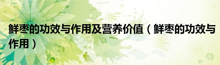 鮮棗的功效與作用及營養(yǎng)價值（鮮棗的功效與作用）