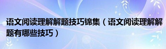 語文閱讀理解解題技巧錦集（語文閱讀理解解題有哪些技巧）