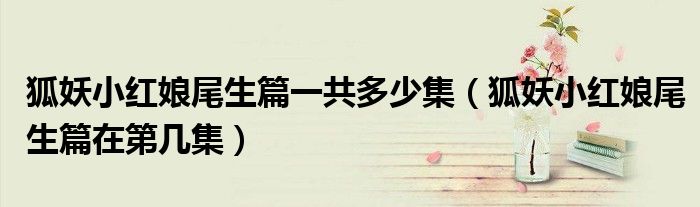 狐妖小紅娘尾生篇一共多少集（狐妖小紅娘尾生篇在第幾集）