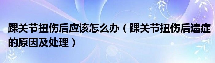 踝關(guān)節(jié)扭傷后應(yīng)該怎么辦（踝關(guān)節(jié)扭傷后遺癥的原因及處理）