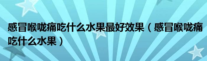 感冒喉嚨痛吃什么水果最好效果（感冒喉嚨痛吃什么水果）