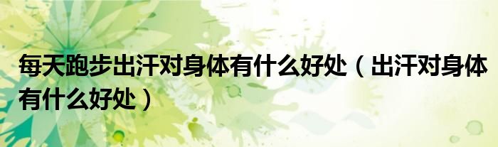 每天跑步出汗對身體有什么好處（出汗對身體有什么好處）