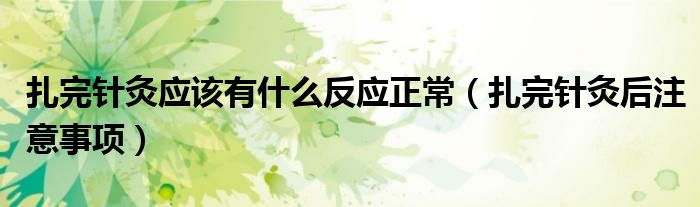 扎完針灸應(yīng)該有什么反應(yīng)正常（扎完針灸后注意事項(xiàng)）