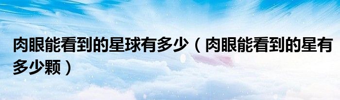肉眼能看到的星球有多少（肉眼能看到的星有多少顆）