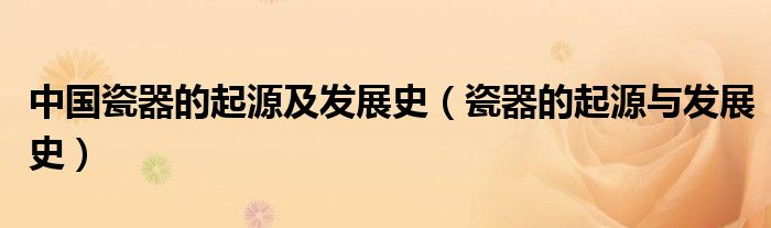 中國瓷器的起源及發(fā)展史（瓷器的起源與發(fā)展史）
