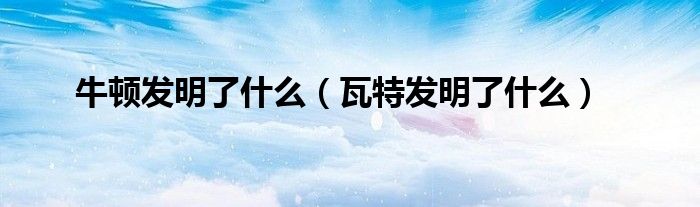 牛頓發(fā)明了什么（瓦特發(fā)明了什么）