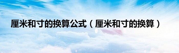 厘米和寸的換算公式（厘米和寸的換算）