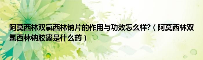 阿莫西林雙氯西林鈉片的作用與功效怎么樣?（阿莫西林雙氯西林鈉膠囊是什么藥）