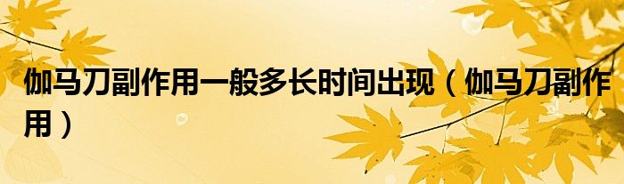 伽馬刀副作用一般多長(zhǎng)時(shí)間出現(xiàn)（伽馬刀副作用）